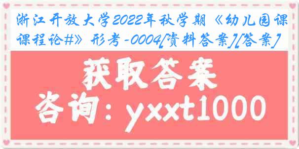浙江开放大学2022年秋学期《幼儿园课程论#》形考-0004[资料答案][答案]