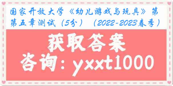 国家开放大学《幼儿游戏与玩具》第五章测试（5分）（2022-2023春季）1