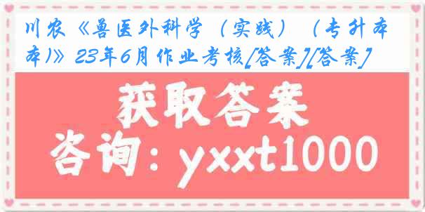 川农《兽医外科学（实践）（专升本)》23年6月作业考核[答案][答案]