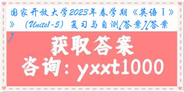 国家开放大学2023年春学期《英语Ⅰ》（Units1-5）复习与自测[答案][答案]
