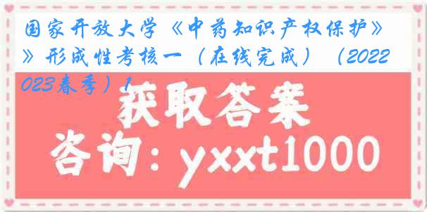 国家开放大学《中药知识产权保护》形成性考核一（在线完成）（2022-2023春季）1