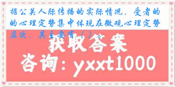 据公关人际传播的实际情况，受者的心理定势集中体现在微观心理定势层次，其主要有（ ）。