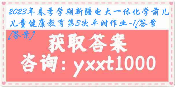 2023年春季学期新疆电大一体化学前儿童健康教育第3次平时作业-1[答案][答案]