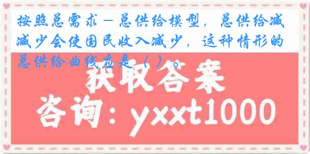 按照总需求－总供给模型，总供给减少会使国民收入减少，这种情形的总供给曲线应是（ ）。