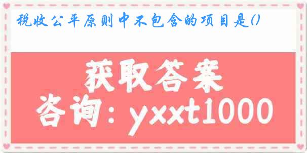 税收公平原则中不包含的项目是()