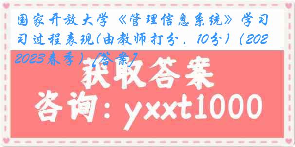 国家开放大学《管理信息系统》学习过程表现(由教师打分，10分)（2022-2023春季）[答案]