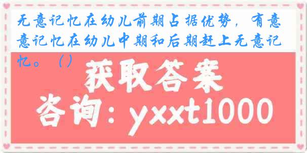 无意记忆在幼儿前期占据优势，有意记忆在幼儿中期和后期赶上无意记忆。（）