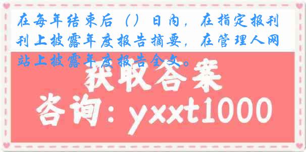 在每年结束后（）日内，在指定报刊上披露年度报告摘要，在管理人网站上披露年度报告全文。