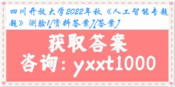 四川开放大学2022年秋《人工智能专题》测验1[资料答案][答案]