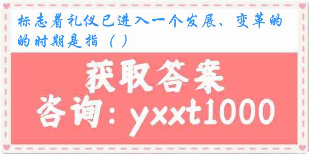 标志着礼仪已进入一个发展、变革的时期是指（ ）