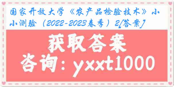 国家开放大学《农产品检验技术》小测验（2022-2023春季）2[答案]