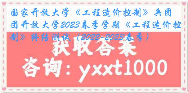 国家开放大学《工程造价控制》兵团开放大学2023春季学期《工程造价控制》终结测试（2022-2023春季）