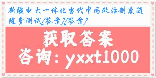 新疆电大一体化当代中国政治制度随堂测试[答案][答案]