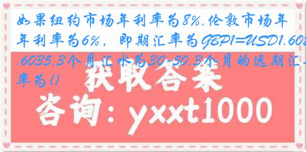 如果纽约市场年利率为8%,伦敦市场年利率为6%，即期汇率为GBP1=USD1.6025-1.6035,3个月汇水为30-50,3个月的远期汇率为()