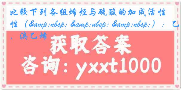 比较下列各组烯烃与硫酸的加成活性（&nbsp; &nbsp; &nbsp;）：乙烯，溴乙烯