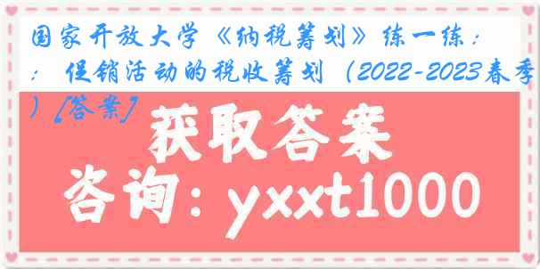 国家开放大学《纳税筹划》练一练： 促销活动的税收筹划（2022-2023春季）[答案]