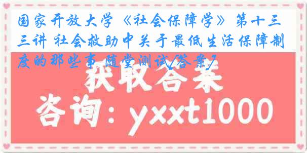 国家开放大学《社会保障学》第十三讲 社会救助中关于最低生活保障制度的那些事 随堂测试[答案]