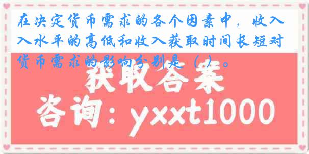 在决定货币需求的各个因素中，收入水平的高低和收入获取时间长短对货币需求的影响分别是（ ）。