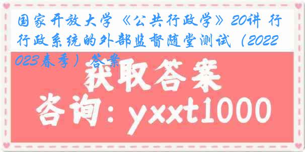 国家开放大学《公共行政学》20讲 行政系统的外部监督随堂测试（2022-2023春季）答案