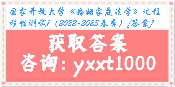 国家开放大学《婚姻家庭法学》过程性测试1（2022-2023春季）[答案]