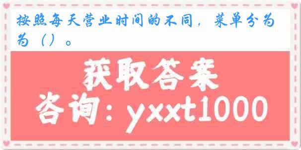 按照每天营业时间的不同，菜单分为（）。
