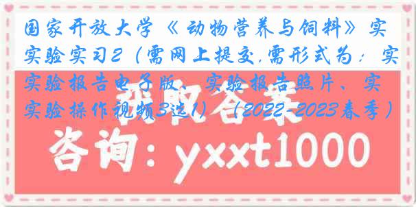 国家开放大学《 动物营养与饲料》实验实习2(需网上提交,需形式为:实验报告电子版、实验报告照片、实验操作视频3选1)(2022-2023春季)