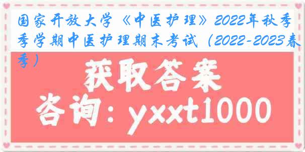 国家开放大学《中医护理》2022年秋季学期中医护理期末考试（2022-2023春季）