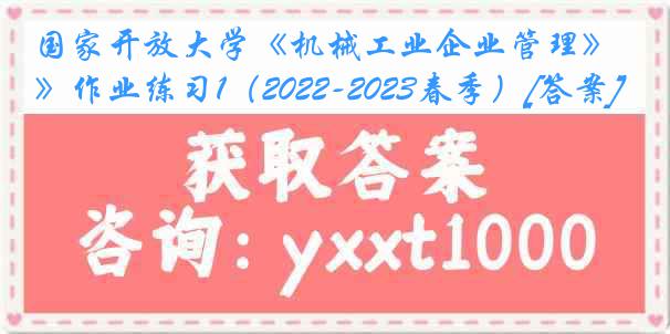 国家开放大学《机械工业企业管理》作业练习1（2022-2023春季）[答案]