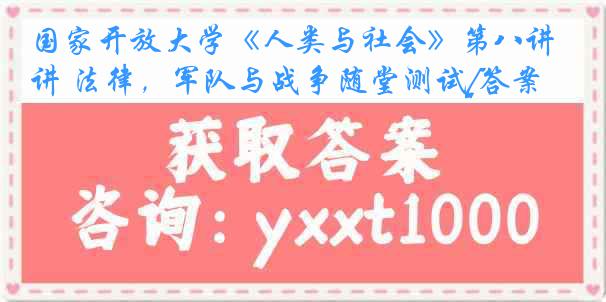 国家开放大学《人类与社会》第八讲 法律，军队与战争随堂测试[答案]