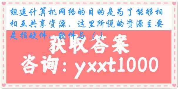 组建计算机网络的目的是为了能够相互共享资源，这里所说的资源主要是指硬件、软件与（ ）