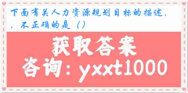 下面有关人力资源规划目标的描述，不正确的是（）