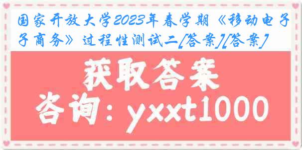 国家开放大学2023年春学期《移动电子商务》过程性测试二[答案][答案]