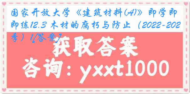 国家开放大学《建筑材料(A)》即学即练12.3 木材的腐朽与防止（2022-2023春季）1[答案]