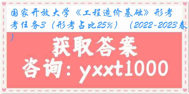 国家开放大学《工程造价基础》形考任务3(形考占比25%)(2022-2023春季)