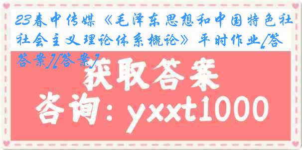 23春中传媒《毛泽东思想和中国特色社会主义理论体系概论》平时作业[答案][答案]