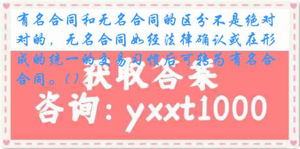 有名合同和无名合同的区分不是绝对的，无名合同如经法律确认或在形成的统一的交易习惯后可转为有名合同。( )