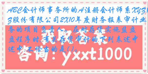 ABC会计师事务所的A注册会计师系XYZ股份有限公司2X10年度财务报表审计业务的项目负责人。在对存货实施监盘程序时,有关存货审计的下列表述中,不恰当的是( )。