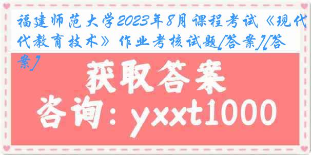 福建师范大学2023年8月课程考试《现代教育技术》作业考核试题[答案][答案]