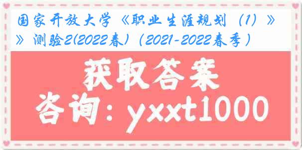 国家开放大学《职业生涯规划（1）》测验2(2022春)（2021-2022春季）