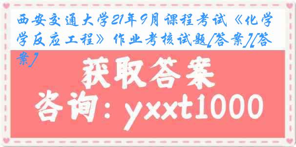 西安交通大学21年9月课程考试《化学反应工程》作业考核试题[答案][答案]