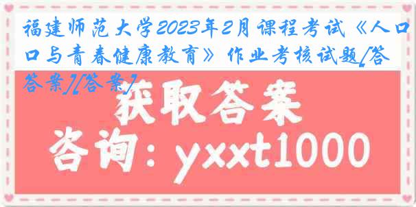 福建师范大学2023年2月课程考试《人口与青春健康教育》作业考核试题[答案][答案]