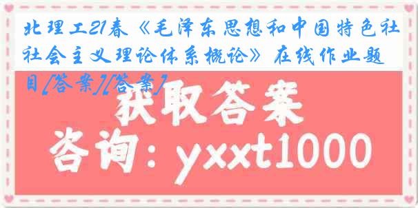 北理工21春《毛泽东思想和中国特色社会主义理论体系概论》在线作业题目[答案][答案]