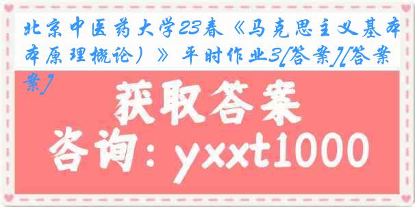 北京中医药大学23春《马克思主义基本原理概论）》平时作业3[答案][答案]