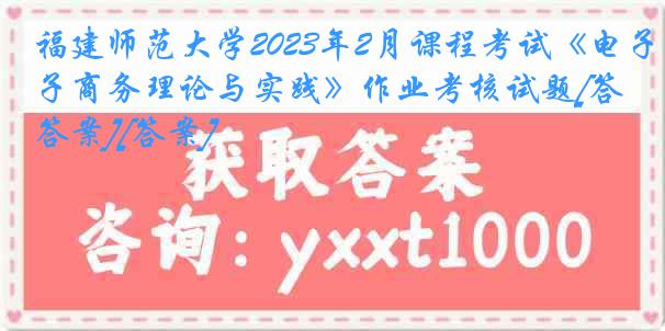 福建师范大学2023年2月课程考试《电子商务理论与实践》作业考核试题[答案][答案]