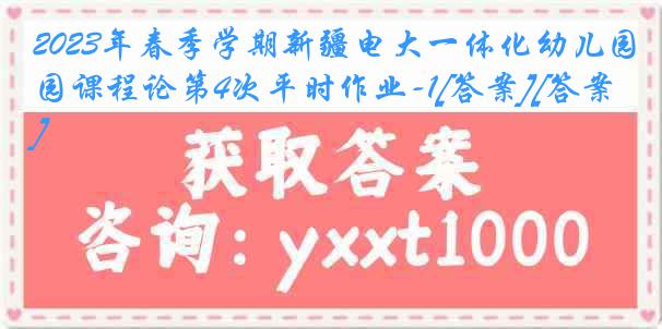 2023年春季学期新疆电大一体化幼儿园课程论第4次平时作业-1[答案][答案]