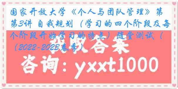 国家开放大学《个人与团队管理》第3讲 自我规划（学习的四个阶段及每个阶段开始学习的特点）随堂测试（2022-2023春季）