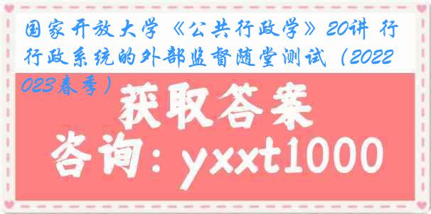 国家开放大学《公共行政学》20讲 行政系统的外部监督随堂测试（2022-2023春季）