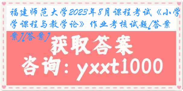 福建师范大学2023年8月课程考试《小学课程与教学论》作业考核试题[答案][答案]