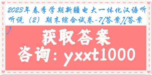 2023年春季学期新疆电大一体化汉语听说（2）期末综合试卷-7[答案][答案]