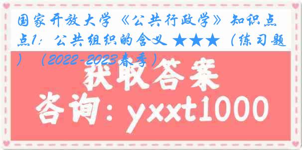 国家开放大学《公共行政学》知识点1：公共组织的含义 ★★★（练习题）（2022-2023春季）